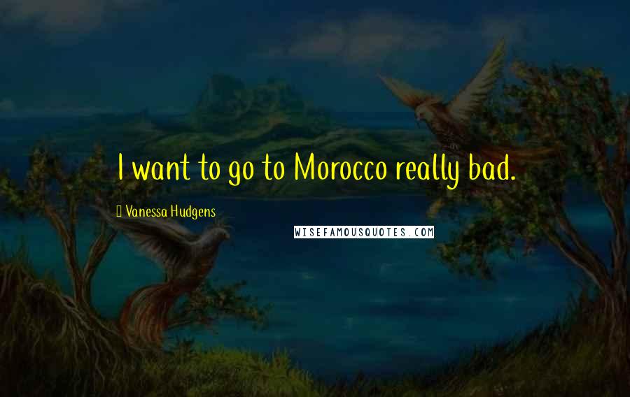 Vanessa Hudgens Quotes: I want to go to Morocco really bad.
