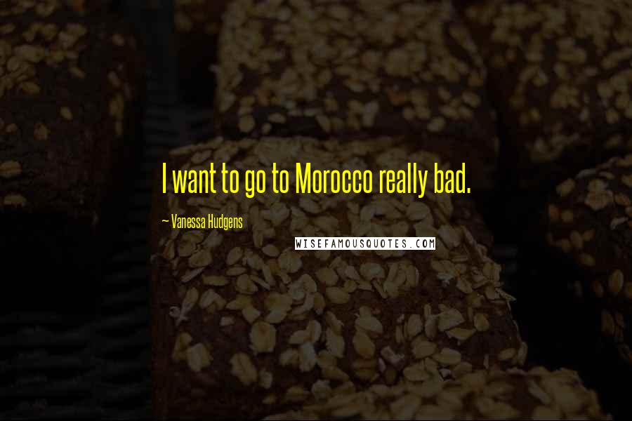Vanessa Hudgens Quotes: I want to go to Morocco really bad.