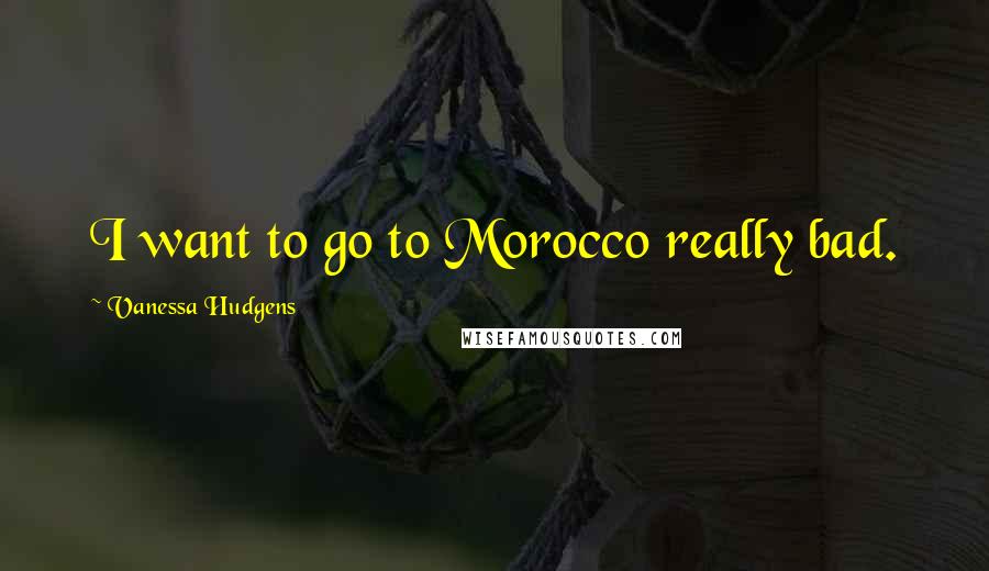 Vanessa Hudgens Quotes: I want to go to Morocco really bad.