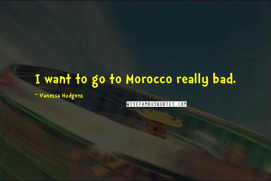 Vanessa Hudgens Quotes: I want to go to Morocco really bad.