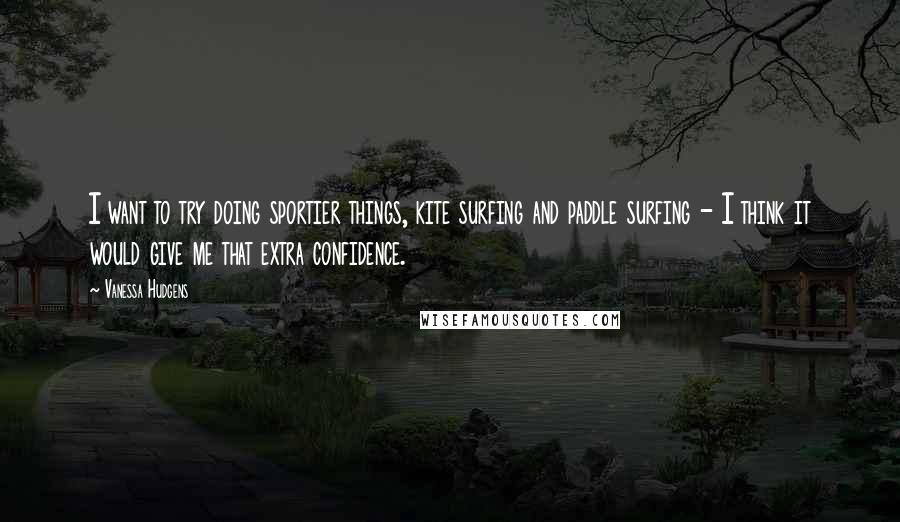 Vanessa Hudgens Quotes: I want to try doing sportier things, kite surfing and paddle surfing - I think it would give me that extra confidence.