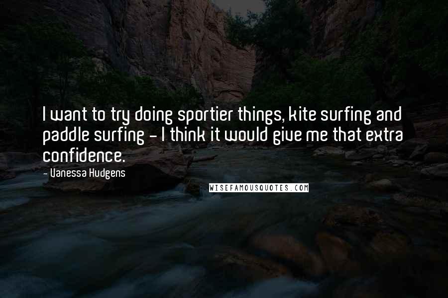 Vanessa Hudgens Quotes: I want to try doing sportier things, kite surfing and paddle surfing - I think it would give me that extra confidence.