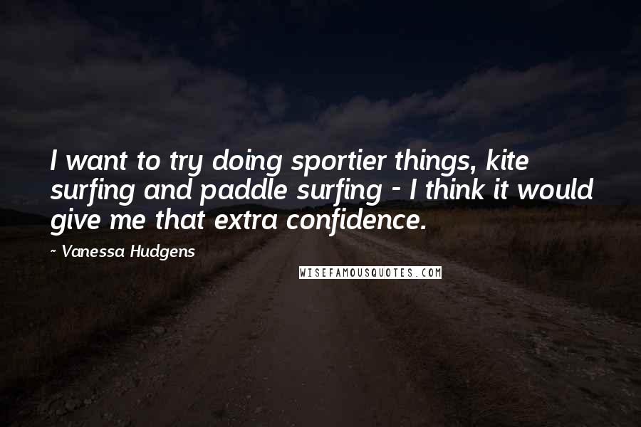 Vanessa Hudgens Quotes: I want to try doing sportier things, kite surfing and paddle surfing - I think it would give me that extra confidence.