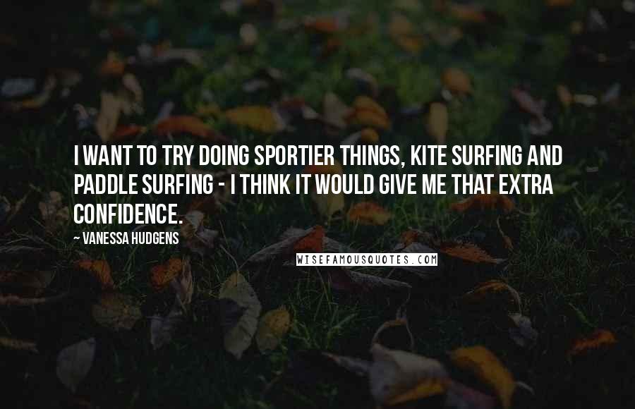 Vanessa Hudgens Quotes: I want to try doing sportier things, kite surfing and paddle surfing - I think it would give me that extra confidence.