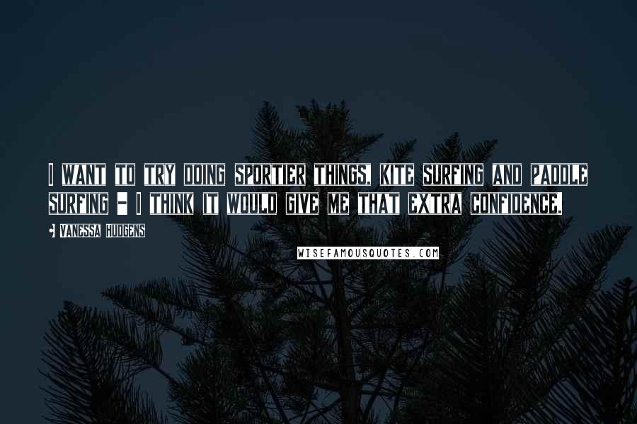 Vanessa Hudgens Quotes: I want to try doing sportier things, kite surfing and paddle surfing - I think it would give me that extra confidence.