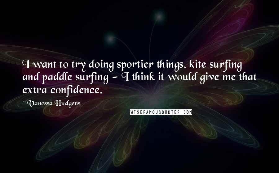 Vanessa Hudgens Quotes: I want to try doing sportier things, kite surfing and paddle surfing - I think it would give me that extra confidence.