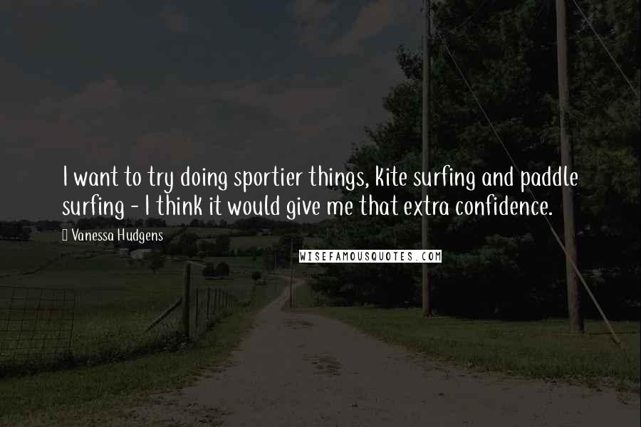 Vanessa Hudgens Quotes: I want to try doing sportier things, kite surfing and paddle surfing - I think it would give me that extra confidence.