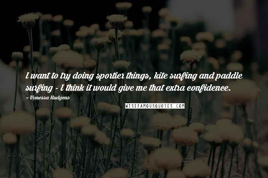 Vanessa Hudgens Quotes: I want to try doing sportier things, kite surfing and paddle surfing - I think it would give me that extra confidence.