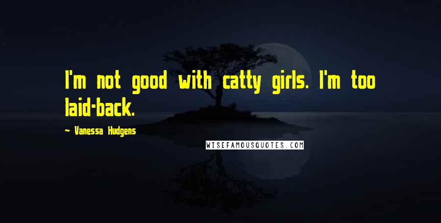 Vanessa Hudgens Quotes: I'm not good with catty girls. I'm too laid-back.