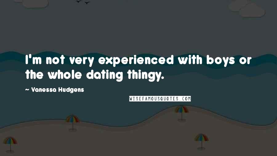 Vanessa Hudgens Quotes: I'm not very experienced with boys or the whole dating thingy.