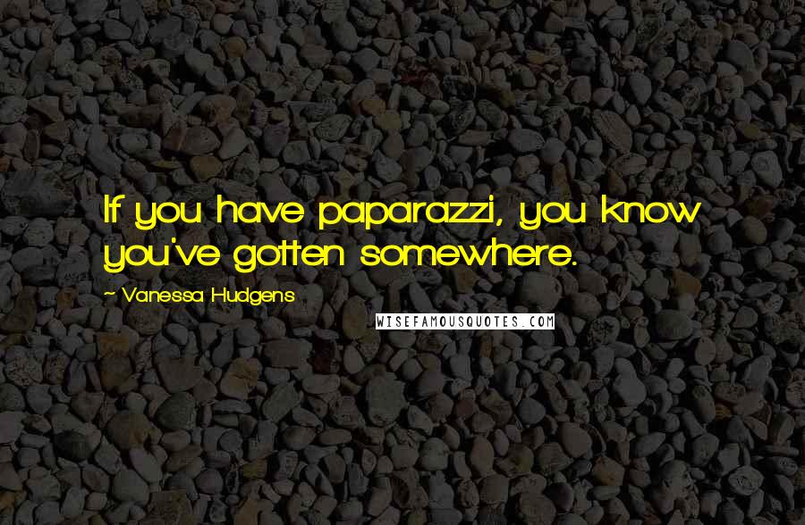 Vanessa Hudgens Quotes: If you have paparazzi, you know you've gotten somewhere.