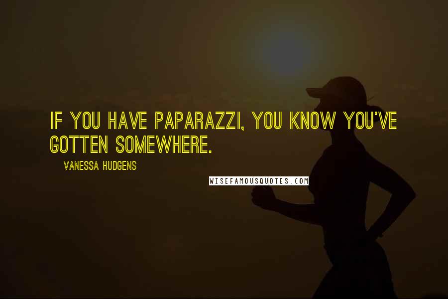 Vanessa Hudgens Quotes: If you have paparazzi, you know you've gotten somewhere.