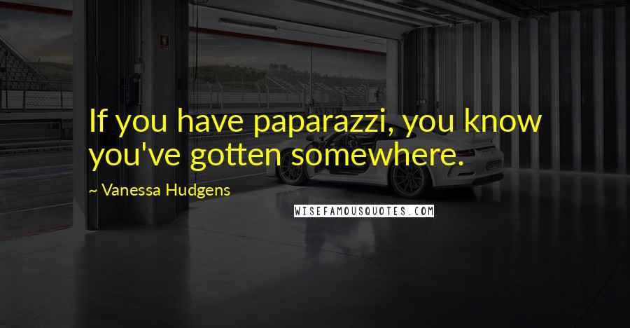 Vanessa Hudgens Quotes: If you have paparazzi, you know you've gotten somewhere.