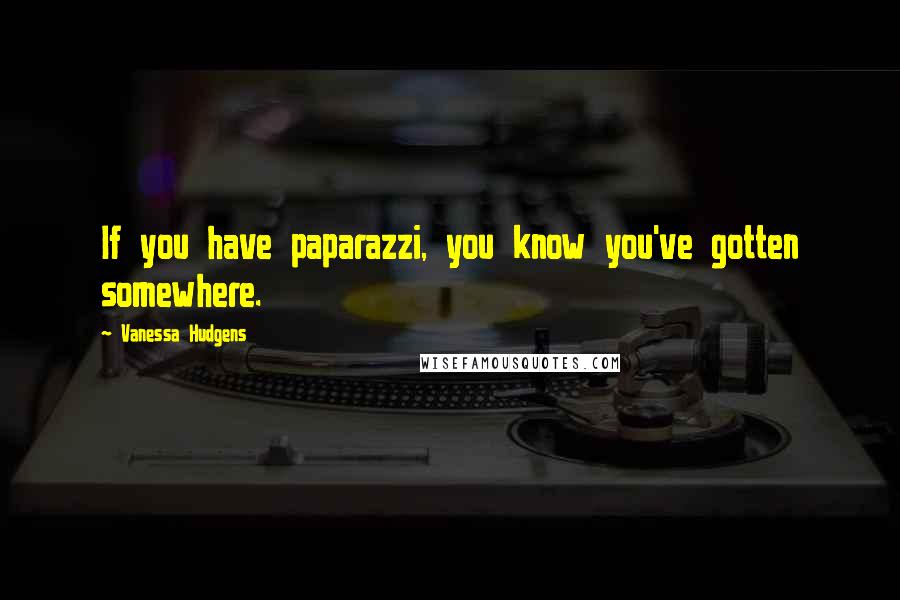 Vanessa Hudgens Quotes: If you have paparazzi, you know you've gotten somewhere.