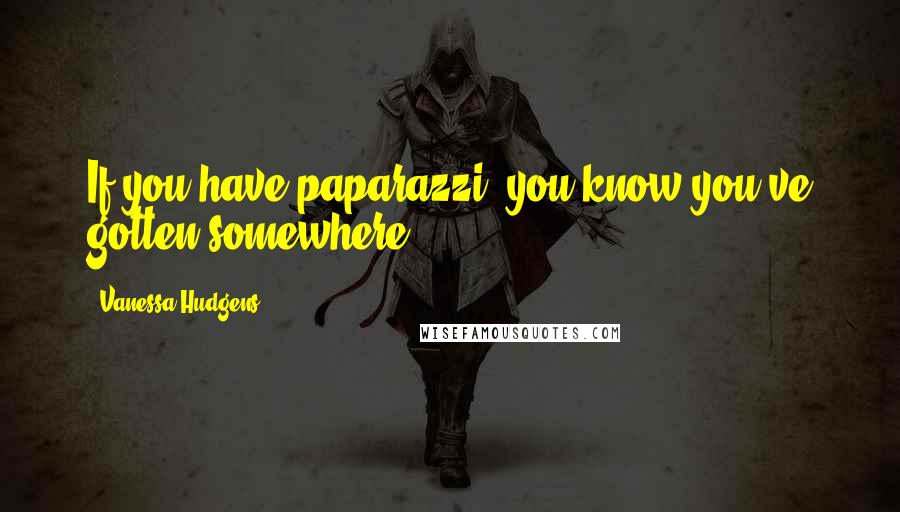 Vanessa Hudgens Quotes: If you have paparazzi, you know you've gotten somewhere.