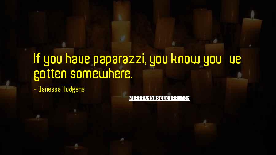 Vanessa Hudgens Quotes: If you have paparazzi, you know you've gotten somewhere.