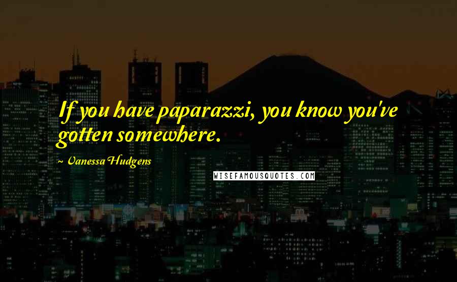 Vanessa Hudgens Quotes: If you have paparazzi, you know you've gotten somewhere.