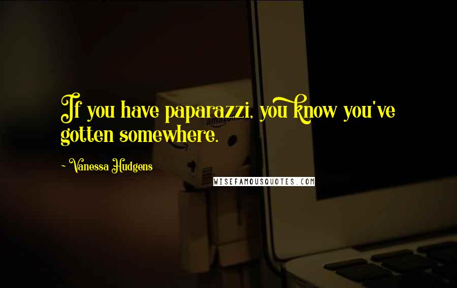 Vanessa Hudgens Quotes: If you have paparazzi, you know you've gotten somewhere.