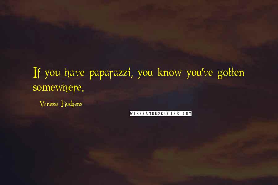 Vanessa Hudgens Quotes: If you have paparazzi, you know you've gotten somewhere.