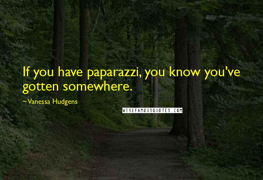 Vanessa Hudgens Quotes: If you have paparazzi, you know you've gotten somewhere.