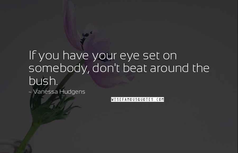 Vanessa Hudgens Quotes: If you have your eye set on somebody, don't beat around the bush.