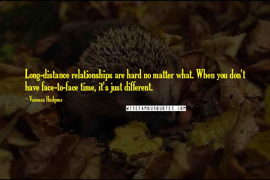 Vanessa Hudgens Quotes: Long-distance relationships are hard no matter what. When you don't have face-to-face time, it's just different.