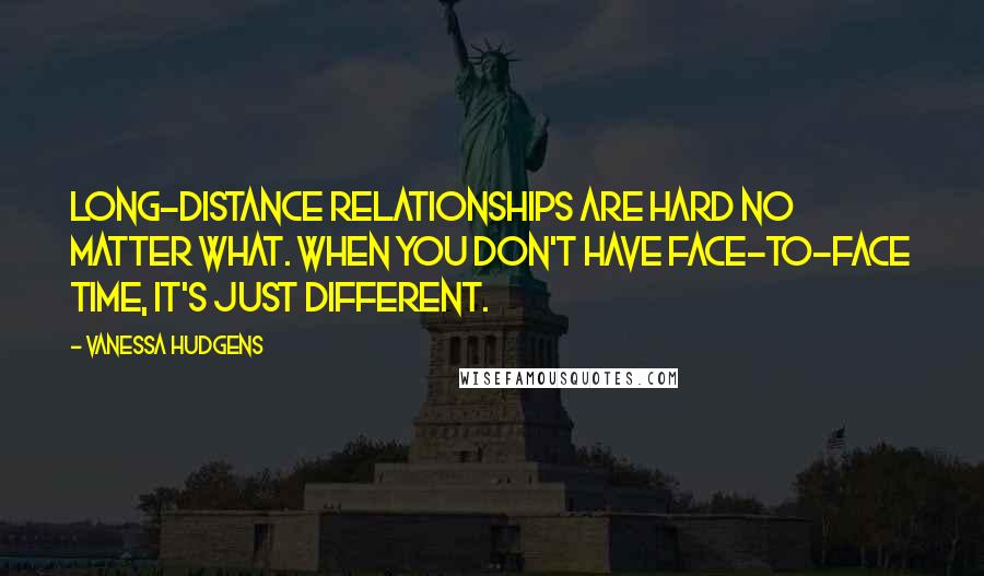 Vanessa Hudgens Quotes: Long-distance relationships are hard no matter what. When you don't have face-to-face time, it's just different.