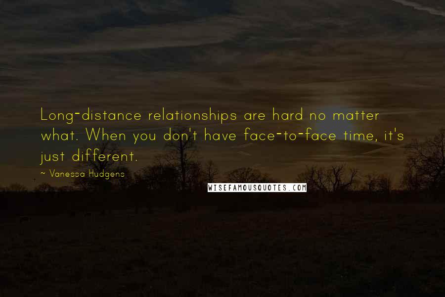 Vanessa Hudgens Quotes: Long-distance relationships are hard no matter what. When you don't have face-to-face time, it's just different.