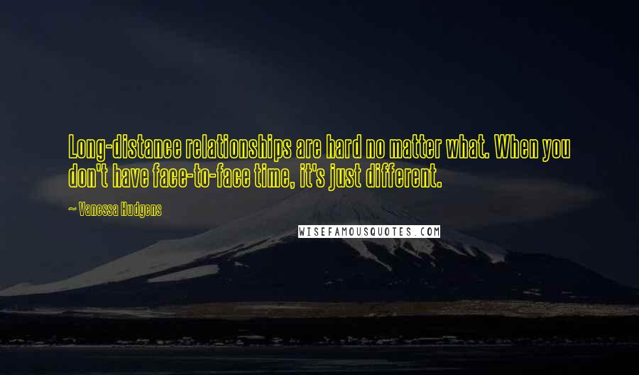 Vanessa Hudgens Quotes: Long-distance relationships are hard no matter what. When you don't have face-to-face time, it's just different.