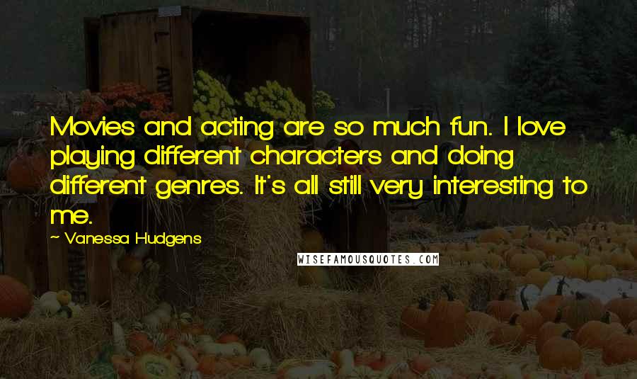 Vanessa Hudgens Quotes: Movies and acting are so much fun. I love playing different characters and doing different genres. It's all still very interesting to me.