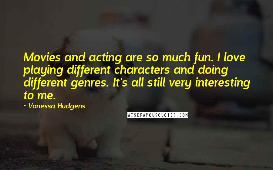 Vanessa Hudgens Quotes: Movies and acting are so much fun. I love playing different characters and doing different genres. It's all still very interesting to me.