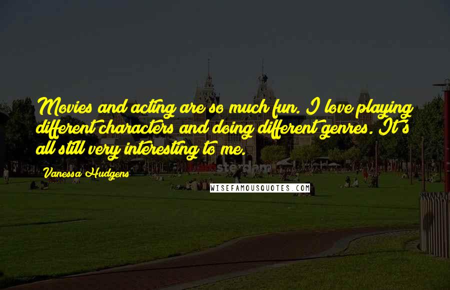 Vanessa Hudgens Quotes: Movies and acting are so much fun. I love playing different characters and doing different genres. It's all still very interesting to me.