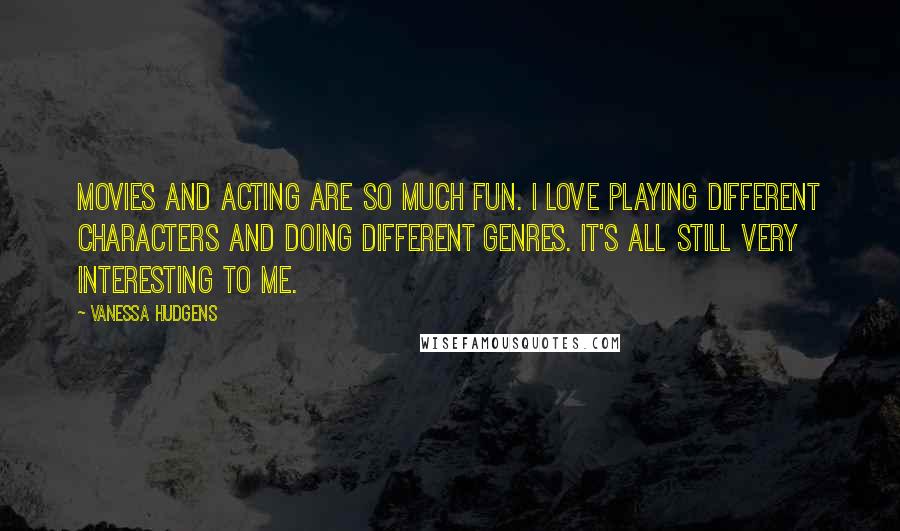 Vanessa Hudgens Quotes: Movies and acting are so much fun. I love playing different characters and doing different genres. It's all still very interesting to me.