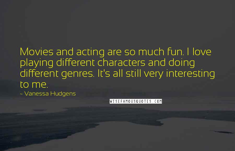 Vanessa Hudgens Quotes: Movies and acting are so much fun. I love playing different characters and doing different genres. It's all still very interesting to me.