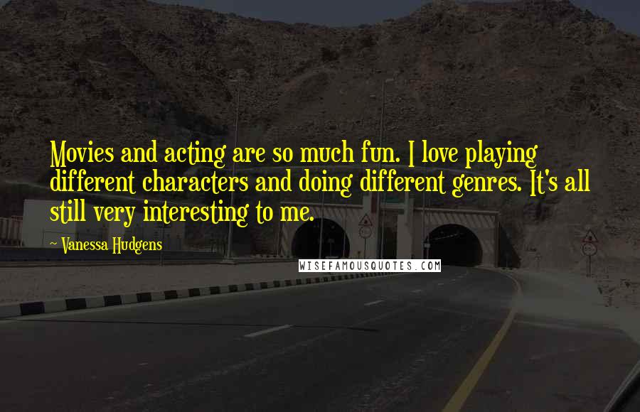 Vanessa Hudgens Quotes: Movies and acting are so much fun. I love playing different characters and doing different genres. It's all still very interesting to me.