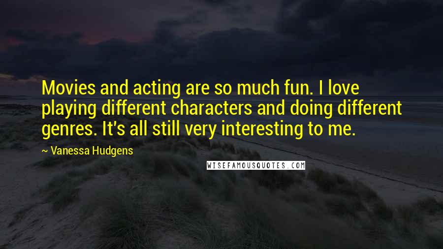 Vanessa Hudgens Quotes: Movies and acting are so much fun. I love playing different characters and doing different genres. It's all still very interesting to me.