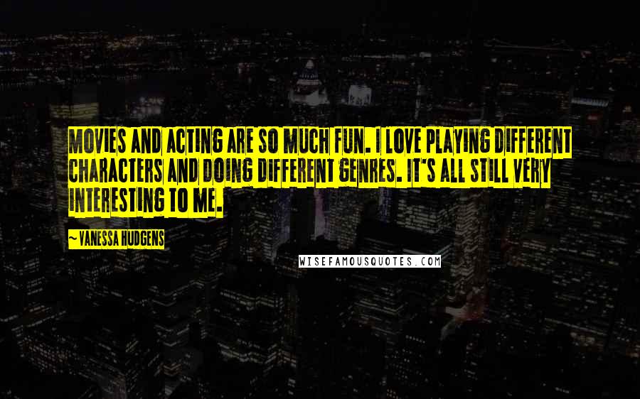 Vanessa Hudgens Quotes: Movies and acting are so much fun. I love playing different characters and doing different genres. It's all still very interesting to me.