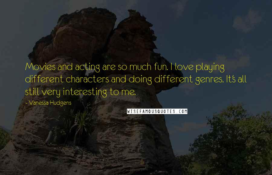 Vanessa Hudgens Quotes: Movies and acting are so much fun. I love playing different characters and doing different genres. It's all still very interesting to me.