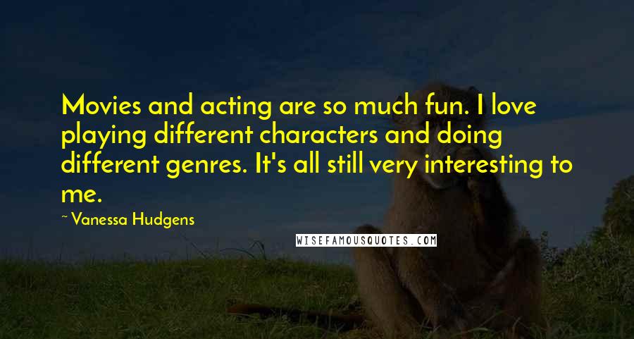 Vanessa Hudgens Quotes: Movies and acting are so much fun. I love playing different characters and doing different genres. It's all still very interesting to me.
