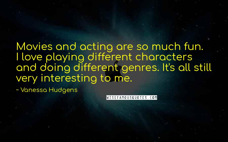 Vanessa Hudgens Quotes: Movies and acting are so much fun. I love playing different characters and doing different genres. It's all still very interesting to me.
