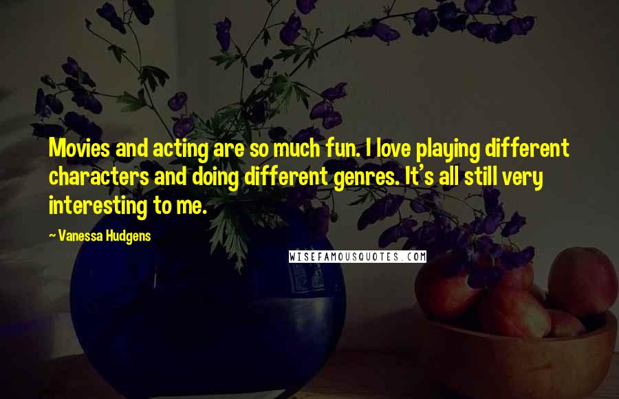 Vanessa Hudgens Quotes: Movies and acting are so much fun. I love playing different characters and doing different genres. It's all still very interesting to me.
