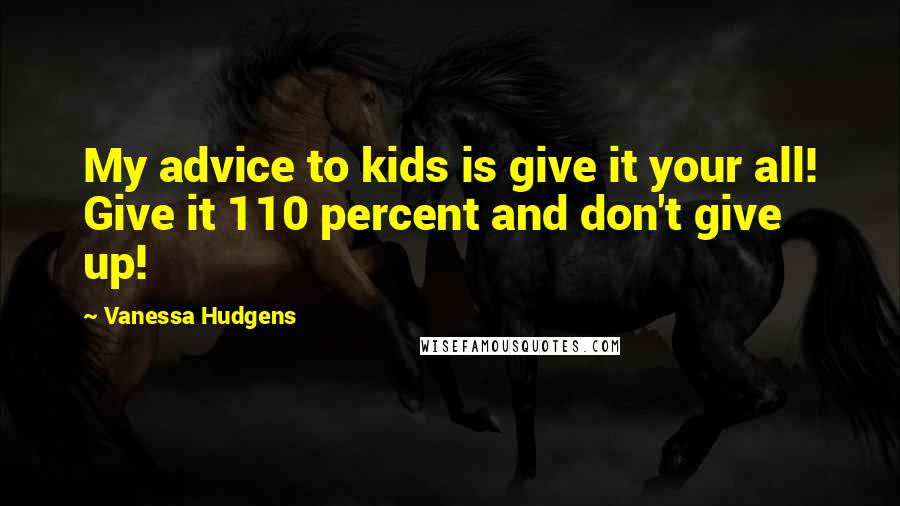 Vanessa Hudgens Quotes: My advice to kids is give it your all! Give it 110 percent and don't give up!