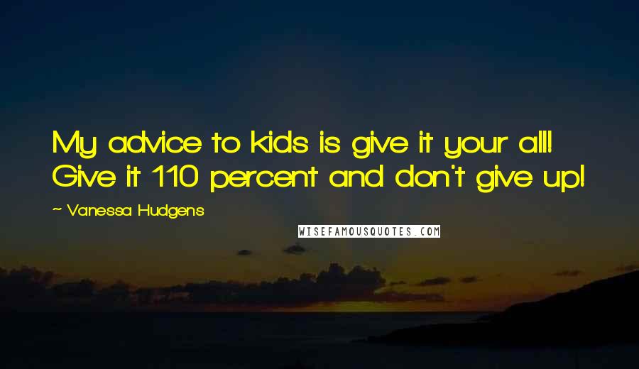 Vanessa Hudgens Quotes: My advice to kids is give it your all! Give it 110 percent and don't give up!