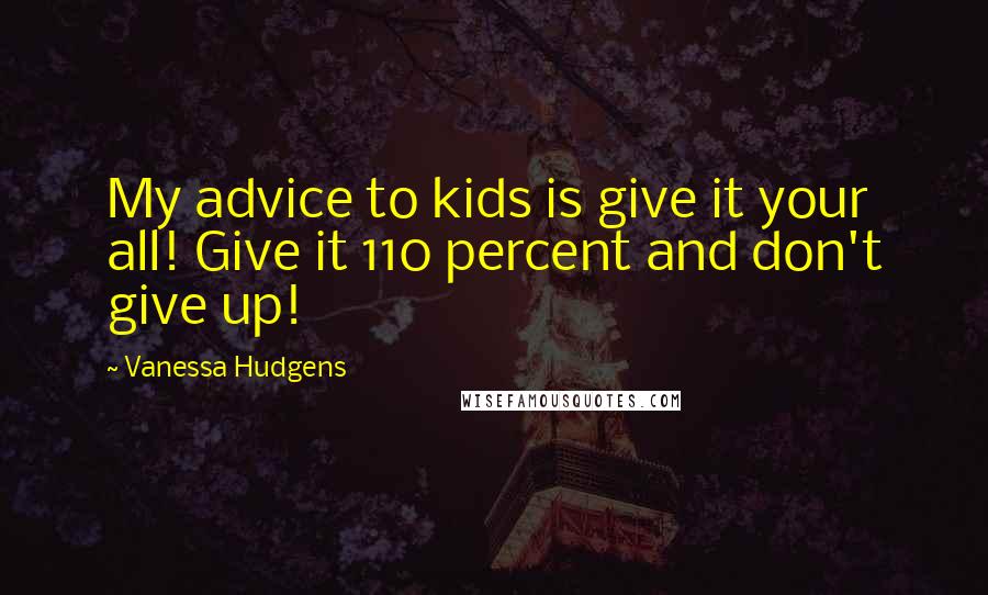 Vanessa Hudgens Quotes: My advice to kids is give it your all! Give it 110 percent and don't give up!