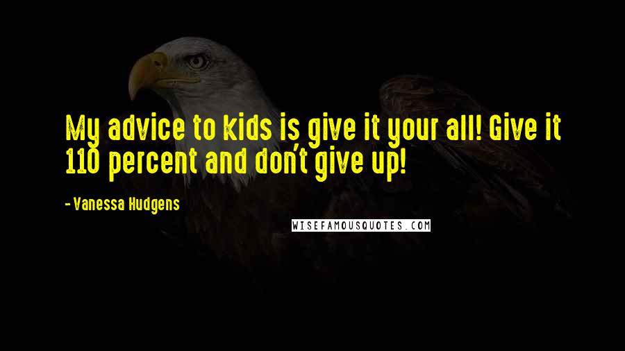 Vanessa Hudgens Quotes: My advice to kids is give it your all! Give it 110 percent and don't give up!