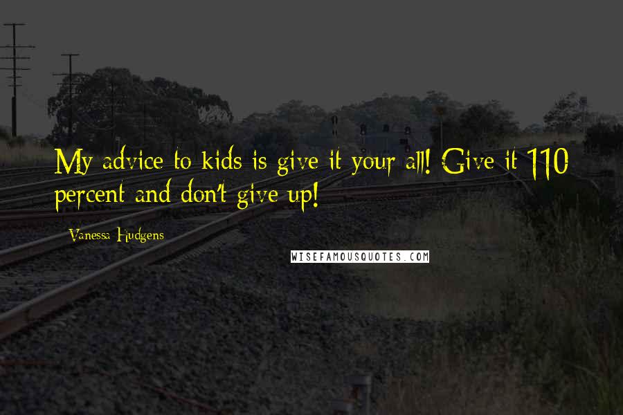 Vanessa Hudgens Quotes: My advice to kids is give it your all! Give it 110 percent and don't give up!