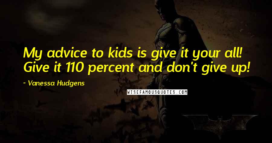 Vanessa Hudgens Quotes: My advice to kids is give it your all! Give it 110 percent and don't give up!