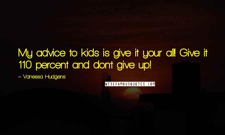 Vanessa Hudgens Quotes: My advice to kids is give it your all! Give it 110 percent and don't give up!