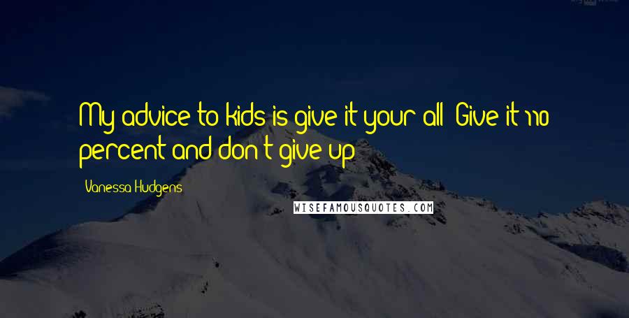 Vanessa Hudgens Quotes: My advice to kids is give it your all! Give it 110 percent and don't give up!