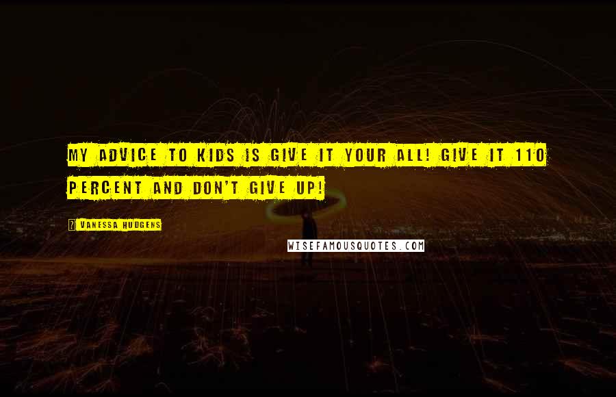 Vanessa Hudgens Quotes: My advice to kids is give it your all! Give it 110 percent and don't give up!